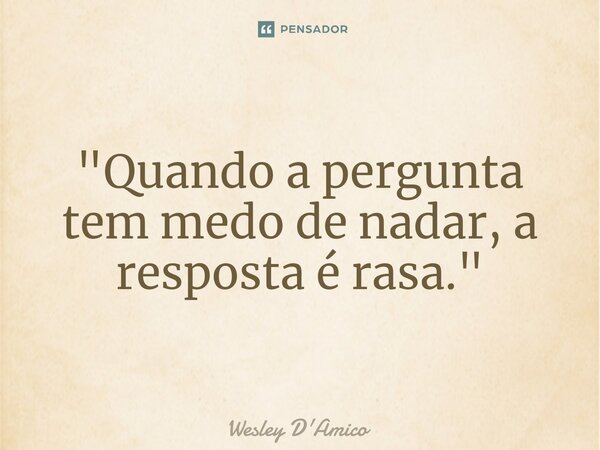 ⁠"Quando a pergunta tem medo de nadar, a resposta é rasa."... Frase de Wesley D'Amico.