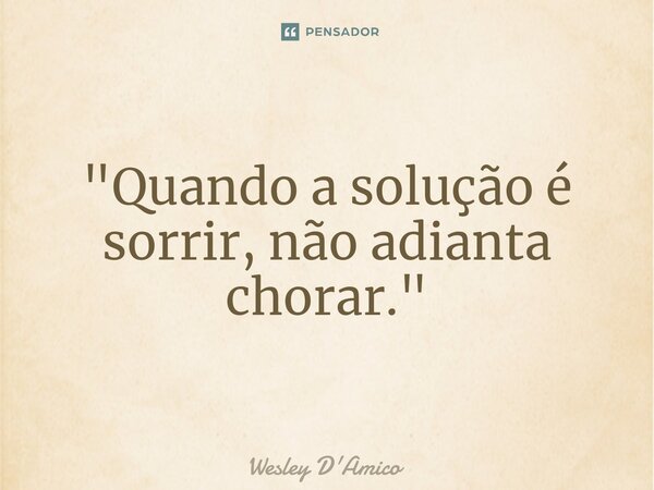 ⁠"Quando a solução é sorrir, não adianta chorar."... Frase de Wesley D'Amico.