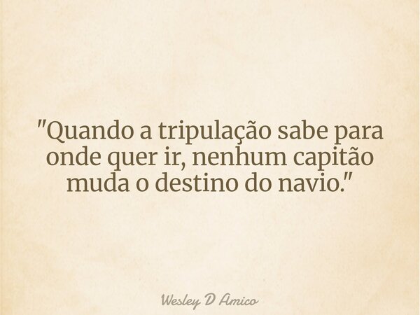 "Quando a tripulação sabe para onde quer ir, nenhum capitão muda o destino do navio."... Frase de Wesley D Amico.