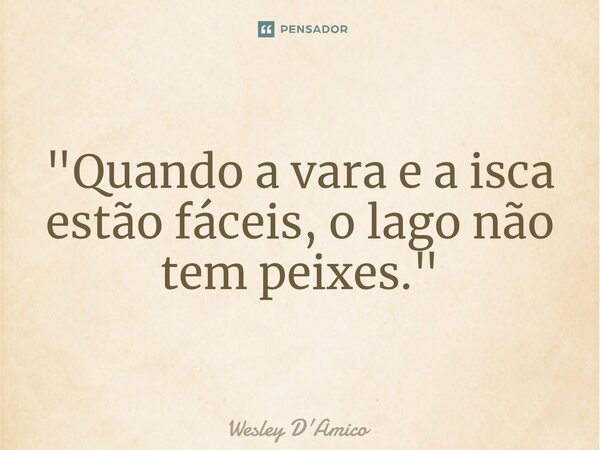 ⁠"Quando a vara e a isca estão fáceis, o lago não tem peixes."... Frase de Wesley D'Amico.