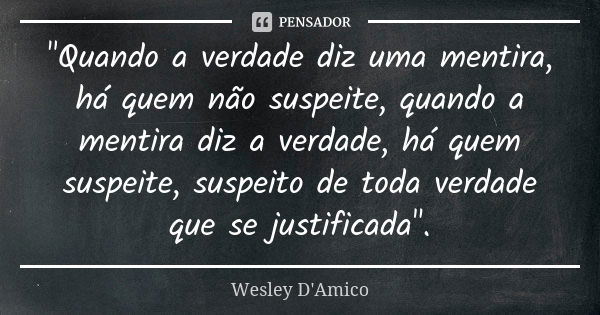 "Quando a verdade diz uma mentira, há quem não suspeite, quando a mentira diz a verdade, há quem suspeite, suspeito de toda verdade que se justificada"... Frase de Wesley D'Amico.