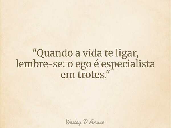 "Quando a vida te ligar, lembre-se: o ego é especialista em trotes."... Frase de Wesley D Amico.