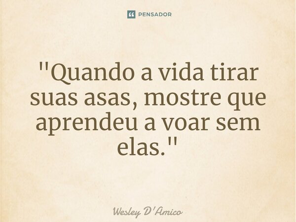 ⁠"Quando a vida tirar suas asas, mostre que aprendeu a voar sem elas."... Frase de Wesley D'Amico.