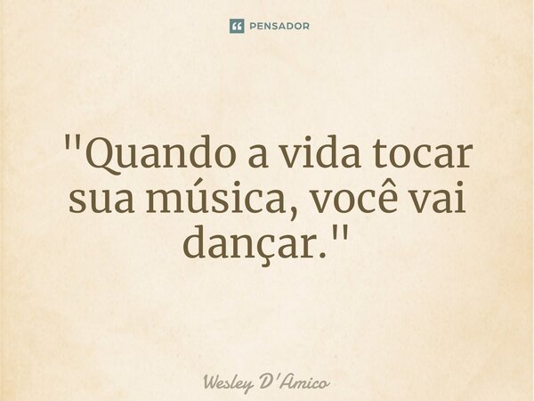 ⁠"Quando a vida tocar sua música, você vai dançar."... Frase de Wesley D'Amico.