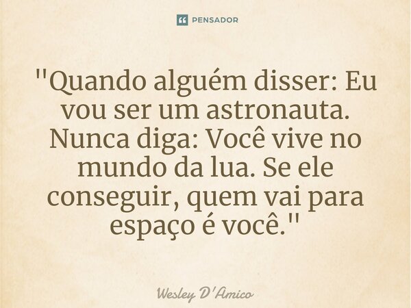 ⁠"Quando alguém disser: Eu vou ser um astronauta. Nunca diga: Você vive no mundo da lua. Se ele conseguir, quem vai para espaço é você."... Frase de Wesley D'Amico.