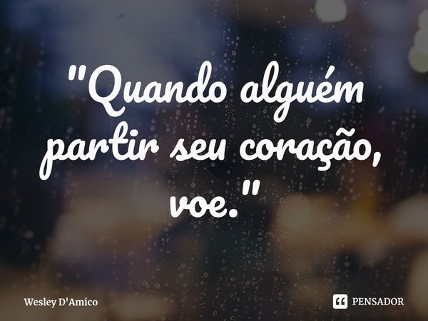 ⁠"Quando alguém partir seu coração, voe."... Frase de Wesley D'Amico.