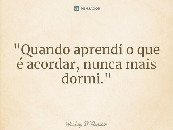 ⁠"Quando aprendi o que é acordar, nunca mais dormi."... Frase de Wesley D'Amico.