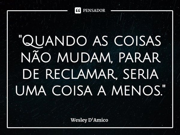 ⁠"Quando as coisas não mudam, parar de reclamar, seria uma coisa a menos."... Frase de Wesley D'Amico.