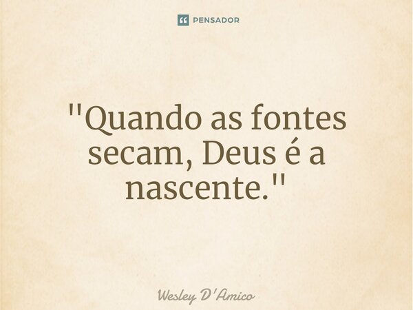 ⁠"Quando as fontes secam, Deus é a nascente."... Frase de Wesley D'Amico.