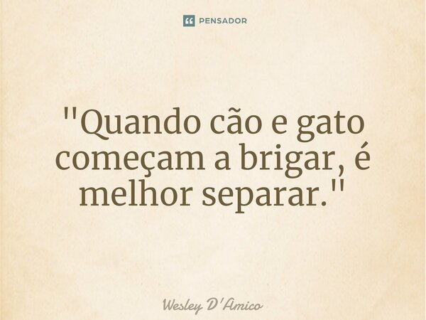 ⁠"Quando cão e gato começam a brigar, é melhor separar."... Frase de Wesley D'Amico.