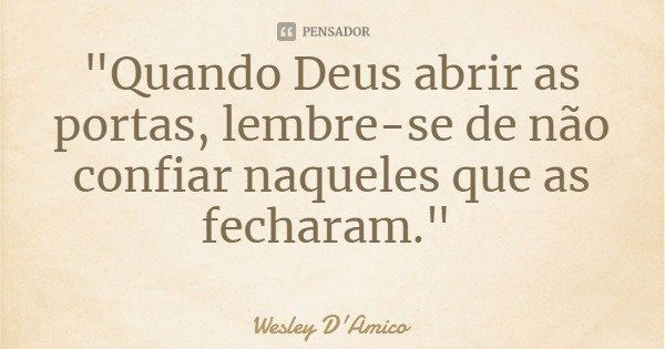 "Quando Deus abrir as portas, lembre-se de não confiar naqueles que as fecharam."... Frase de Wesley D'Amico.