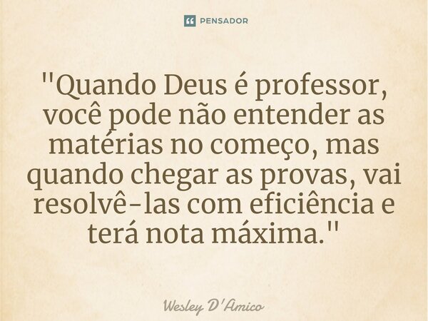 ⁠"Quando Deus é professor, você pode não entender as matérias no começo, mas quando chegar as provas, vai resolvê-las com eficiência e terá nota máxima.&qu... Frase de Wesley D'Amico.