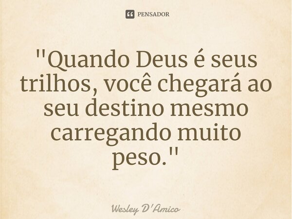 "Quando Deus é seus trilhos, você chegará ao seu destino mesmo carregando muito peso."⁠... Frase de Wesley D'Amico.