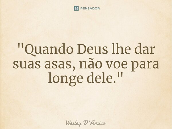 ⁠"Quando Deus lhe dar suas asas, não voe para longe dele."... Frase de Wesley D'Amico.