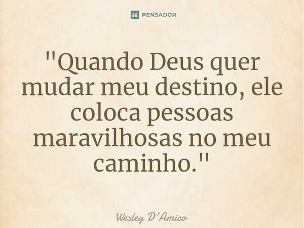 ⁠"Quando Deus quer mudar meu destino, ele coloca pessoas maravilhosas no meu caminho."... Frase de Wesley D'Amico.