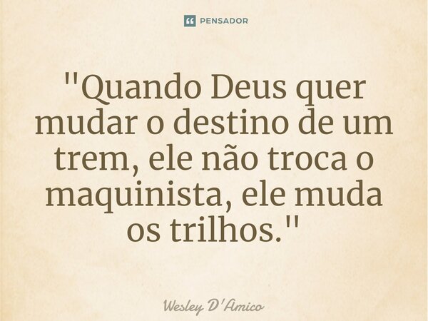 ⁠"Quando Deus quer mudar o destino de um trem, ele não troca o maquinista, ele muda os trilhos."... Frase de Wesley D'Amico.