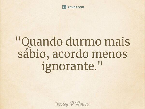 ⁠"Quando durmo mais sábio, acordo menos ignorante."... Frase de Wesley D'Amico.