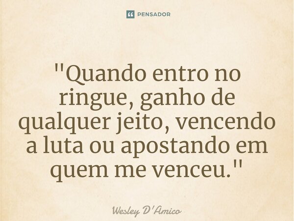 ⁠"Quando entro no ringue, ganho de qualquer jeito, vencendo a luta ou apostando em quem me venceu."... Frase de Wesley D'Amico.