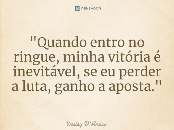 ⁠"Quando entro no ringue, minha vitória é inevitável, se eu perder a luta, ganho a aposta."... Frase de Wesley D'Amico.