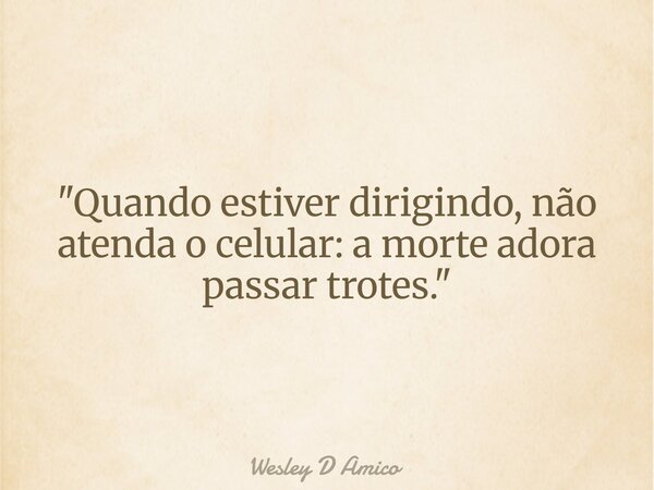 "Quando estiver dirigindo, não atenda o celular: a morte adora passar trotes."... Frase de Wesley D Amico.