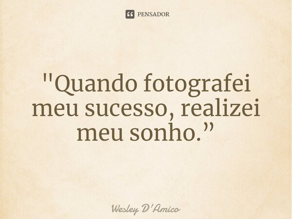 ⁠"Quando fotografei meu sucesso, realizei meu sonho.”... Frase de Wesley D'Amico.