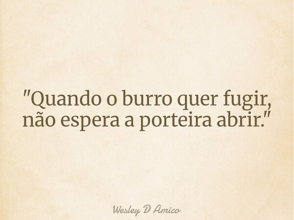 "Quando o burro quer fugir, não espera a porteira abrir."... Frase de Wesley D Amico.