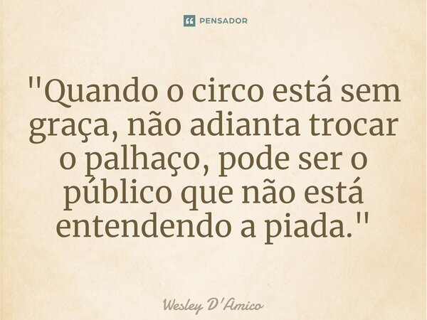 ⁠"Quando o circo está sem graça, não adianta trocar o palhaço, pode ser o público que não está entendendo a piada."... Frase de Wesley D'Amico.