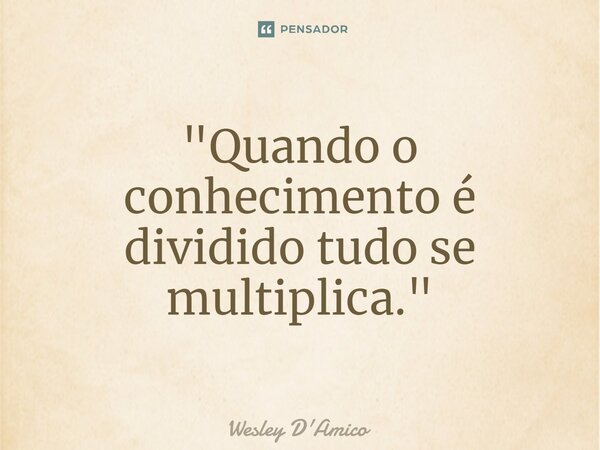 ⁠"Quando o conhecimento é dividido tudo se multiplica."... Frase de Wesley D'Amico.