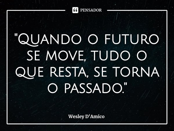 ⁠"Quando o futuro se move, tudo o que resta, se torna o passado."... Frase de Wesley D'Amico.
