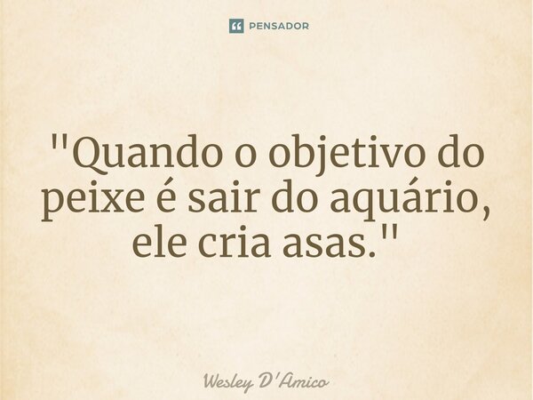 ⁠"Quando o objetivo do peixe é sair do aquário, ele cria asas."... Frase de Wesley D'Amico.