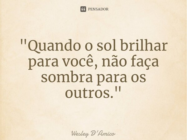 ⁠"Quando o sol brilhar para você, não faça sombra para os outros."... Frase de Wesley D'Amico.