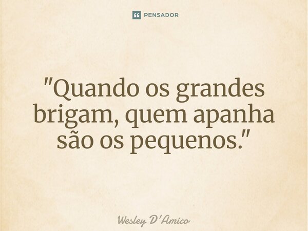 ⁠"Quando os grandes brigam, quem apanha são os pequenos."... Frase de Wesley D'Amico.