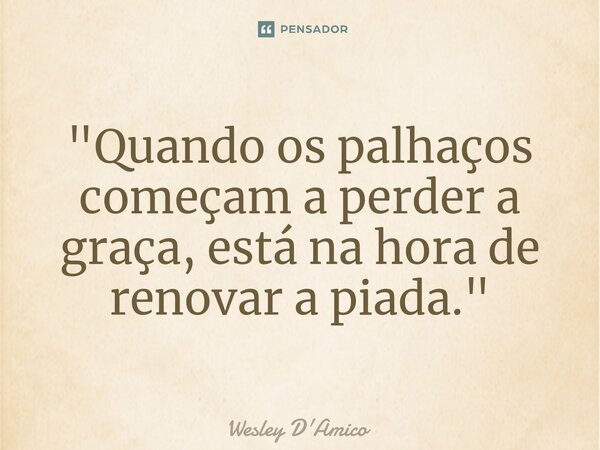 ⁠"Quando os palhaços começam a perder a graça, está na hora de renovar a piada."... Frase de Wesley D'Amico.