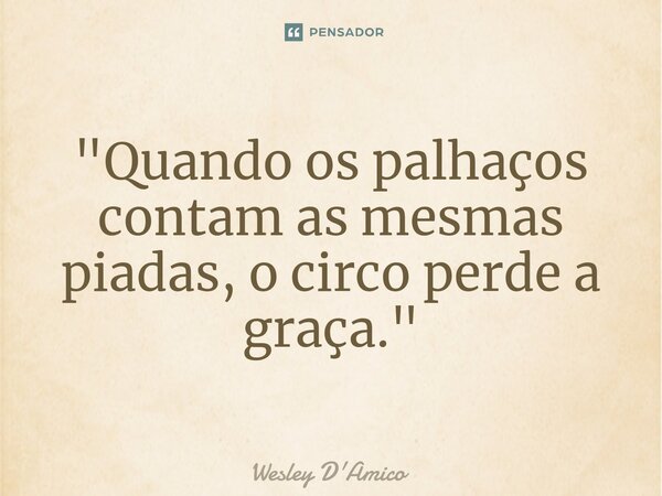 ⁠"Quando os palhaços contam as mesmas piadas, o circo perde a graça."... Frase de Wesley D'Amico.