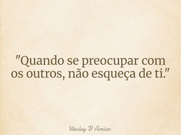 "Quando se preocupar com os outros, não esqueça de ti."... Frase de Wesley D Amico.