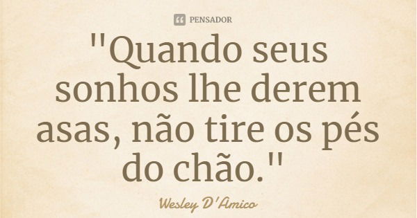 "Quando seus sonhos lhe derem asas, não tire os pés do chão."... Frase de Wesley D'Amico.