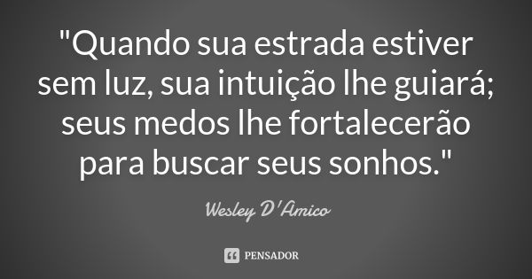 "Quando sua estrada estiver sem luz, sua intuição lhe guiará; seus medos lhe fortalecerão para buscar seus sonhos."... Frase de Wesley D'Amico.