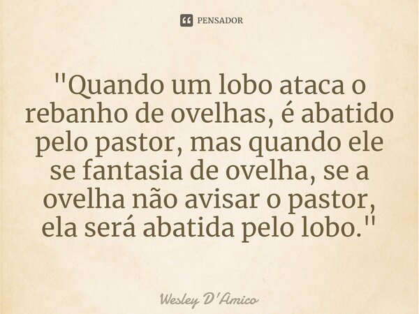 ⁠"Quando um lobo ataca o rebanho de ovelhas, é abatido pelo pastor, mas quando ele se fantasia de ovelha, se a ovelha não avisar o pastor, ela será abatida... Frase de Wesley D'Amico.