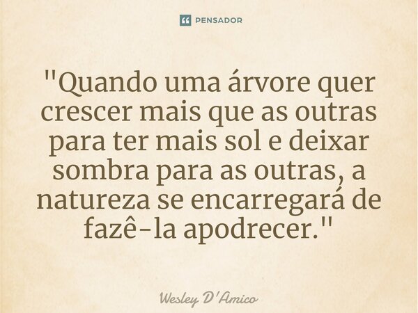 ⁠"Quando uma árvore quer crescer mais que as outras para ter mais sol e deixar sombra para as outras, a natureza se encarregará de fazê-la apodrecer."... Frase de Wesley D'Amico.
