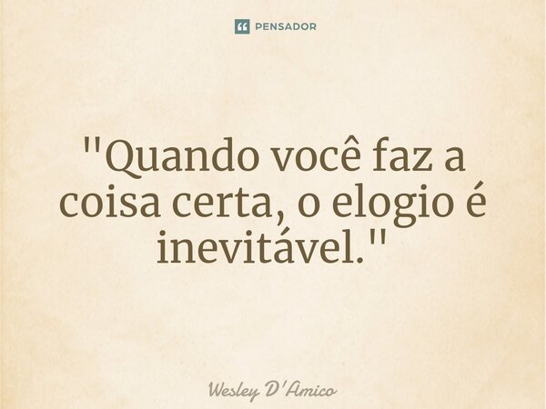 ⁠"Quando você faz a coisa certa, o elogio é inevitável."... Frase de Wesley D'Amico.