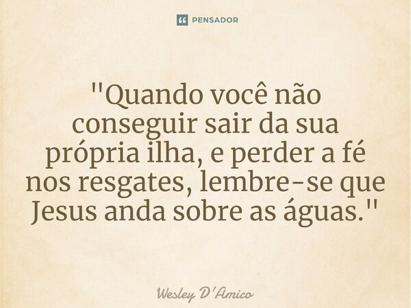 ⁠⁠"Quando você não conseguir sair da sua própria ilha, e perder a fé nos resgates, lembre-se que Jesus anda sobre as águas."... Frase de Wesley D'Amico.