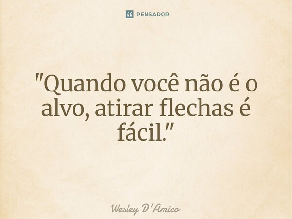 "Quando você não é o alvo, atirar flechas é fácil."... Frase de Wesley D'Amico.