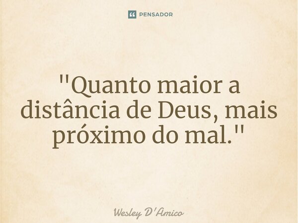 ⁠"Quanto maior a distância de Deus, mais próximo do mal."... Frase de Wesley D'Amico.