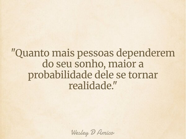 "Quanto mais pessoas dependerem do seu sonho, maior a probabilidade dele se tornar realidade."... Frase de Wesley D Amico.