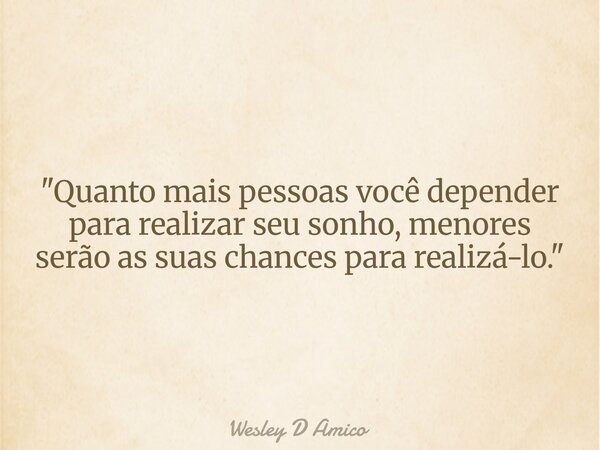 "Quanto mais pessoas você depender para realizar seu sonho, menores serão as suas chances para realizá-lo."... Frase de Wesley D Amico.