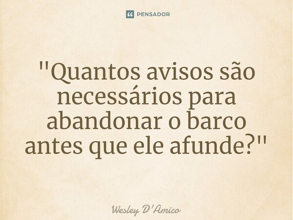 ⁠"Quantos avisos são necessários para abandonar o barco antes que ele afunde?"... Frase de Wesley D'Amico.
