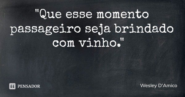 "Que esse momento passageiro seja brindado com vinho."... Frase de Wesley D'Amico.