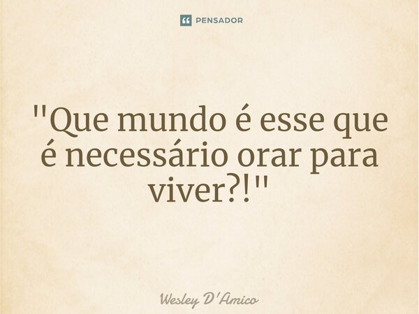 ⁠"Que mundo é esse que é necessário orar para viver?!"... Frase de Wesley D'Amico.
