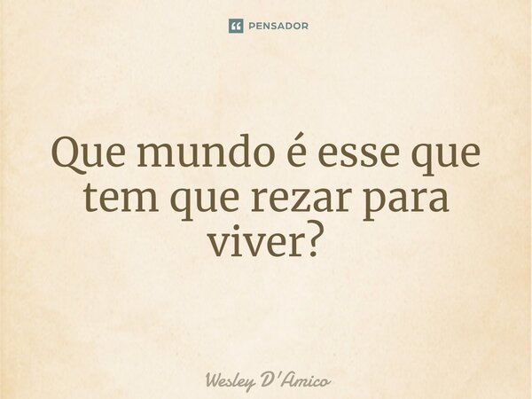 ⁠Que mundo é esse que tem que rezar para viver?... Frase de Wesley D'Amico.