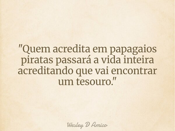 "Quem acredita em papagaios piratas passará a vida inteira acreditando que vai encontrar um tesouro."... Frase de Wesley D Amico.